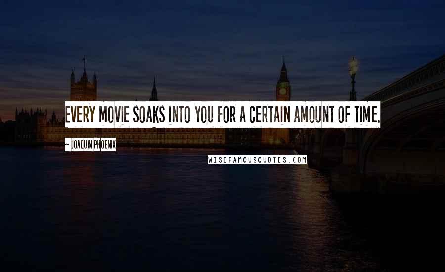 Joaquin Phoenix Quotes: Every movie soaks into you for a certain amount of time.