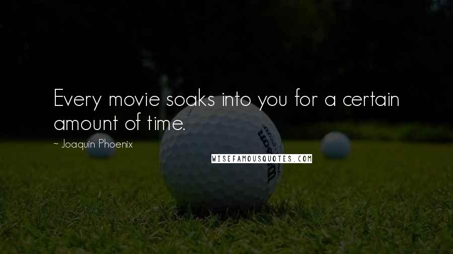 Joaquin Phoenix Quotes: Every movie soaks into you for a certain amount of time.