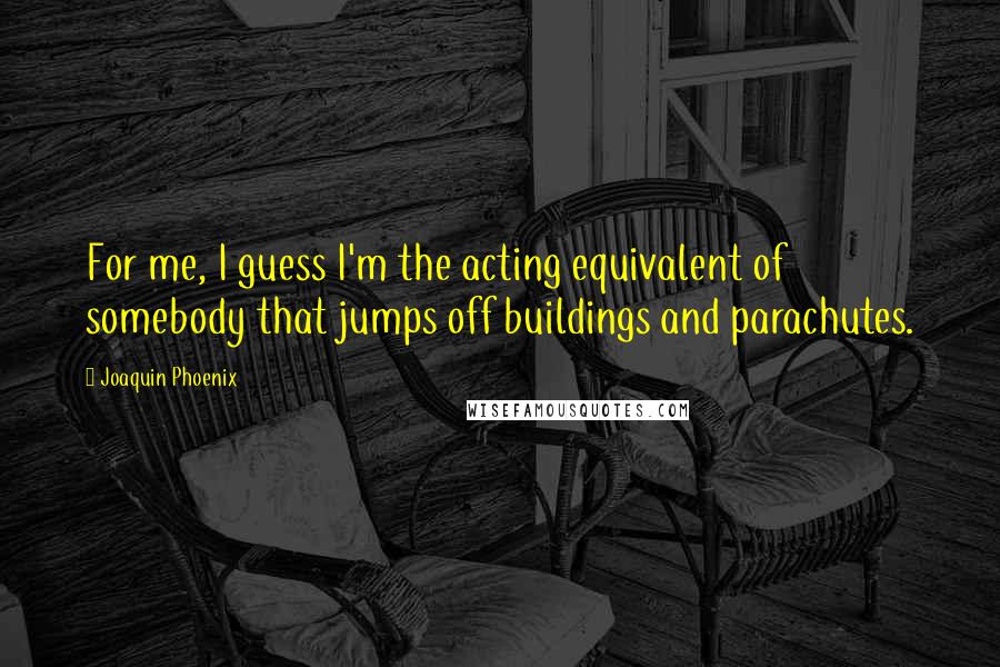 Joaquin Phoenix Quotes: For me, I guess I'm the acting equivalent of somebody that jumps off buildings and parachutes.