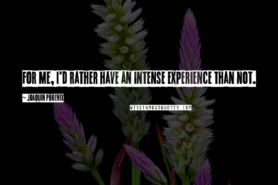 Joaquin Phoenix Quotes: For me, I'd rather have an intense experience than not.