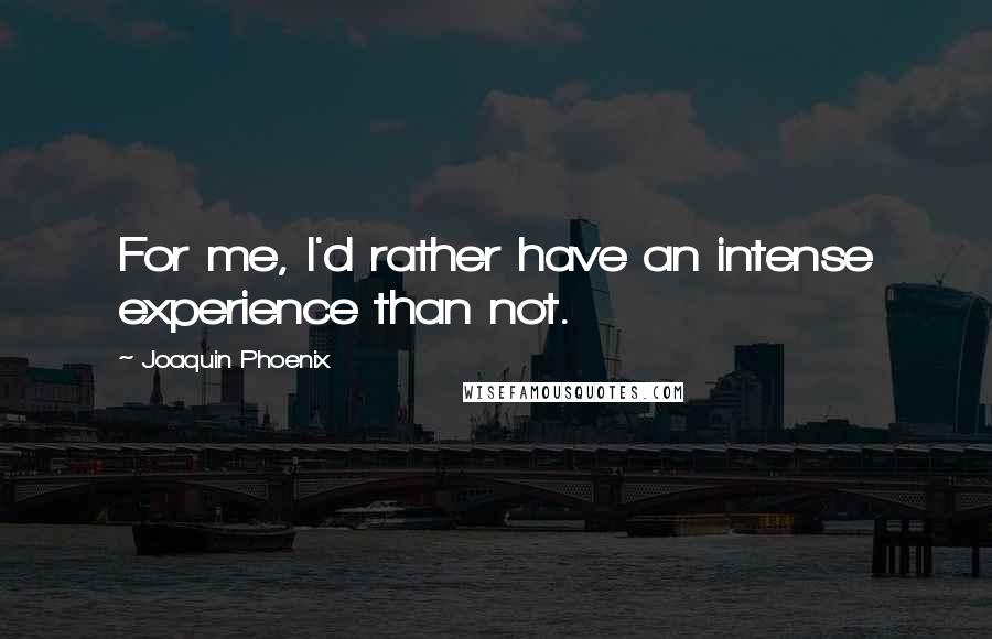 Joaquin Phoenix Quotes: For me, I'd rather have an intense experience than not.