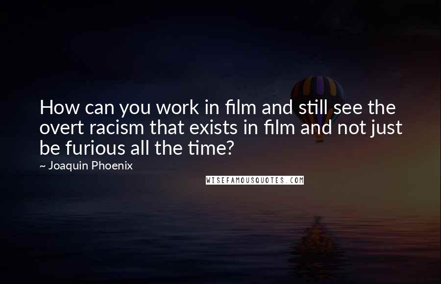 Joaquin Phoenix Quotes: How can you work in film and still see the overt racism that exists in film and not just be furious all the time?