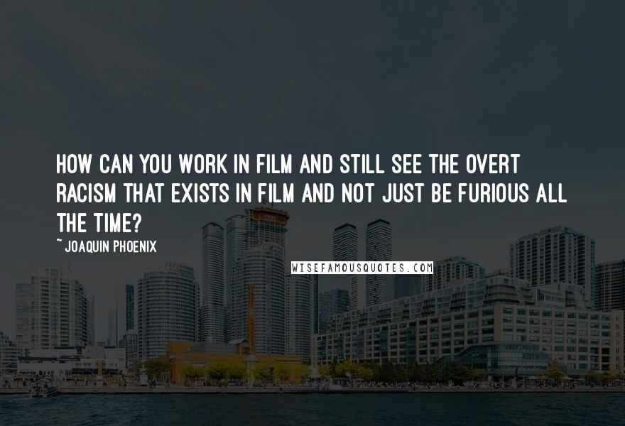 Joaquin Phoenix Quotes: How can you work in film and still see the overt racism that exists in film and not just be furious all the time?