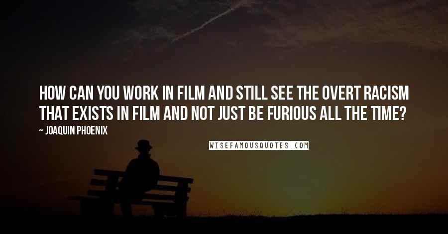 Joaquin Phoenix Quotes: How can you work in film and still see the overt racism that exists in film and not just be furious all the time?
