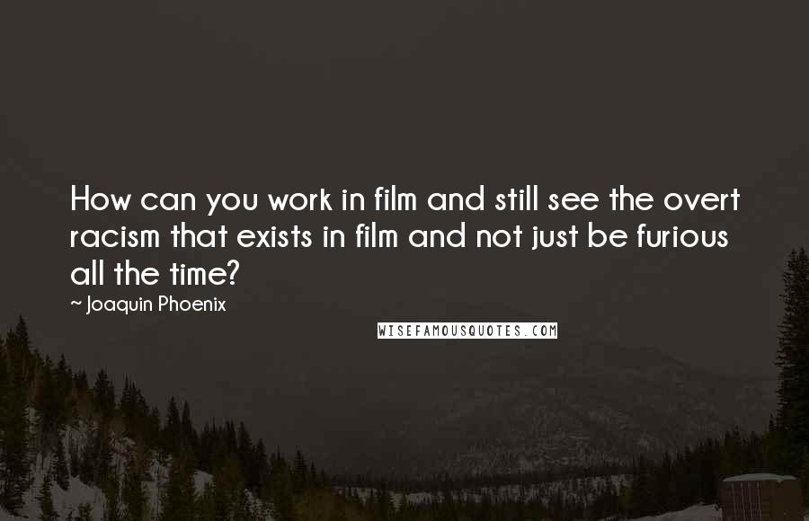 Joaquin Phoenix Quotes: How can you work in film and still see the overt racism that exists in film and not just be furious all the time?