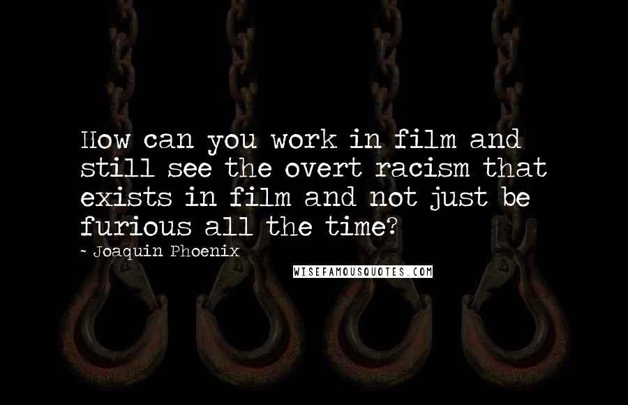 Joaquin Phoenix Quotes: How can you work in film and still see the overt racism that exists in film and not just be furious all the time?