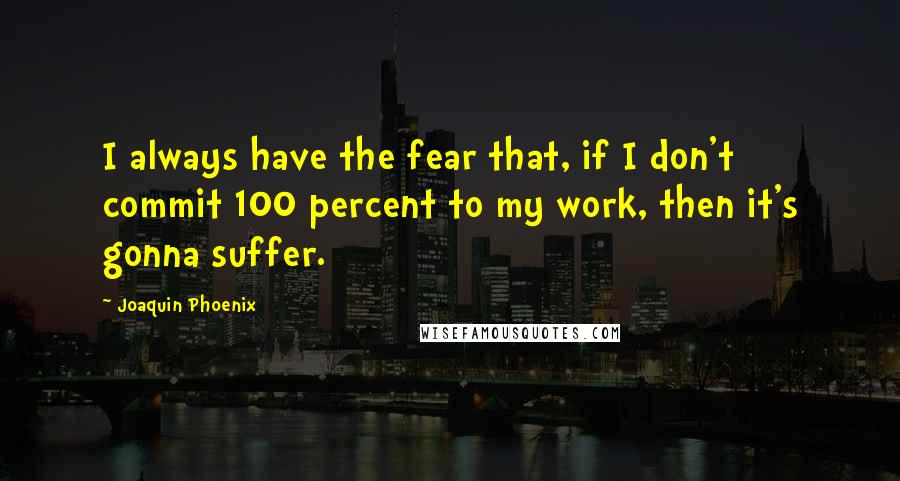 Joaquin Phoenix Quotes: I always have the fear that, if I don't commit 100 percent to my work, then it's gonna suffer.
