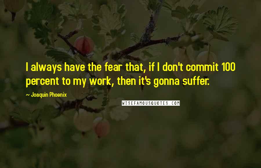 Joaquin Phoenix Quotes: I always have the fear that, if I don't commit 100 percent to my work, then it's gonna suffer.