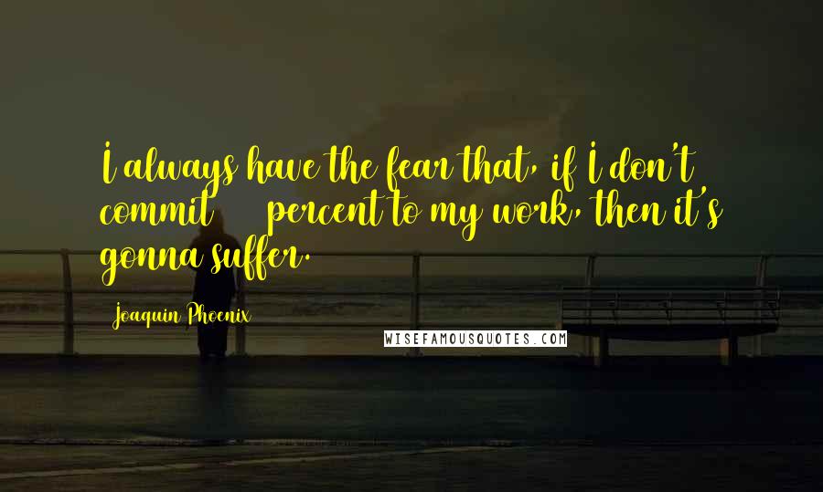 Joaquin Phoenix Quotes: I always have the fear that, if I don't commit 100 percent to my work, then it's gonna suffer.