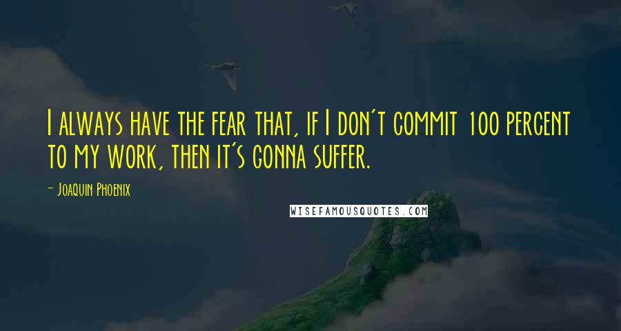 Joaquin Phoenix Quotes: I always have the fear that, if I don't commit 100 percent to my work, then it's gonna suffer.