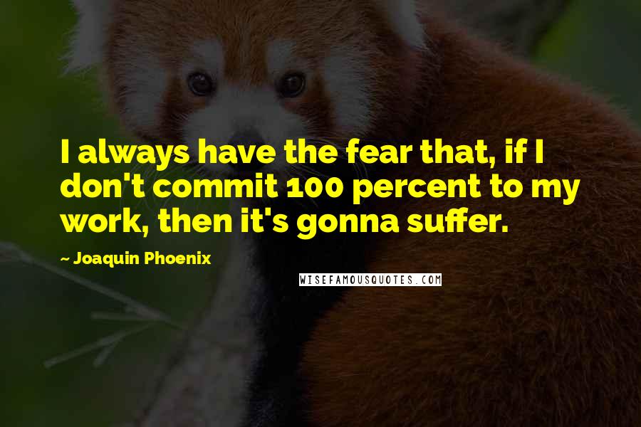 Joaquin Phoenix Quotes: I always have the fear that, if I don't commit 100 percent to my work, then it's gonna suffer.