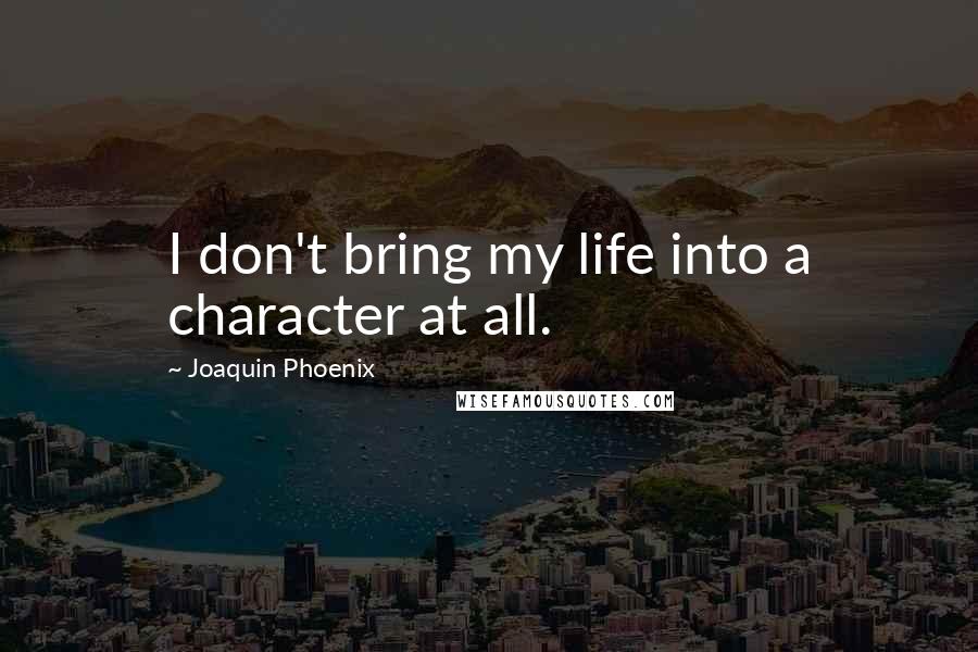 Joaquin Phoenix Quotes: I don't bring my life into a character at all.