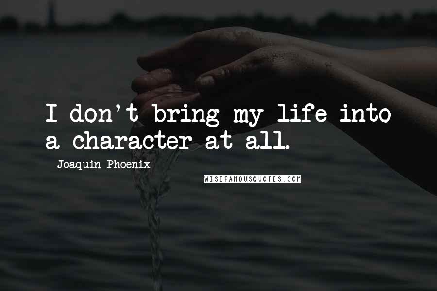 Joaquin Phoenix Quotes: I don't bring my life into a character at all.