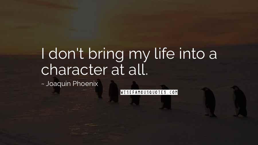 Joaquin Phoenix Quotes: I don't bring my life into a character at all.