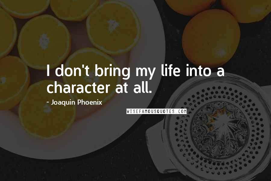 Joaquin Phoenix Quotes: I don't bring my life into a character at all.