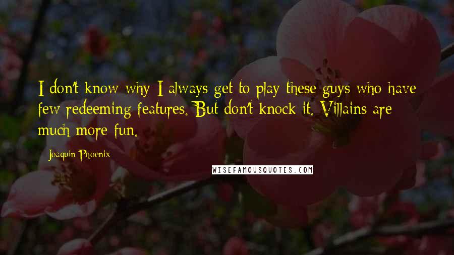 Joaquin Phoenix Quotes: I don't know why I always get to play these guys who have few redeeming features. But don't knock it. Villains are much more fun.