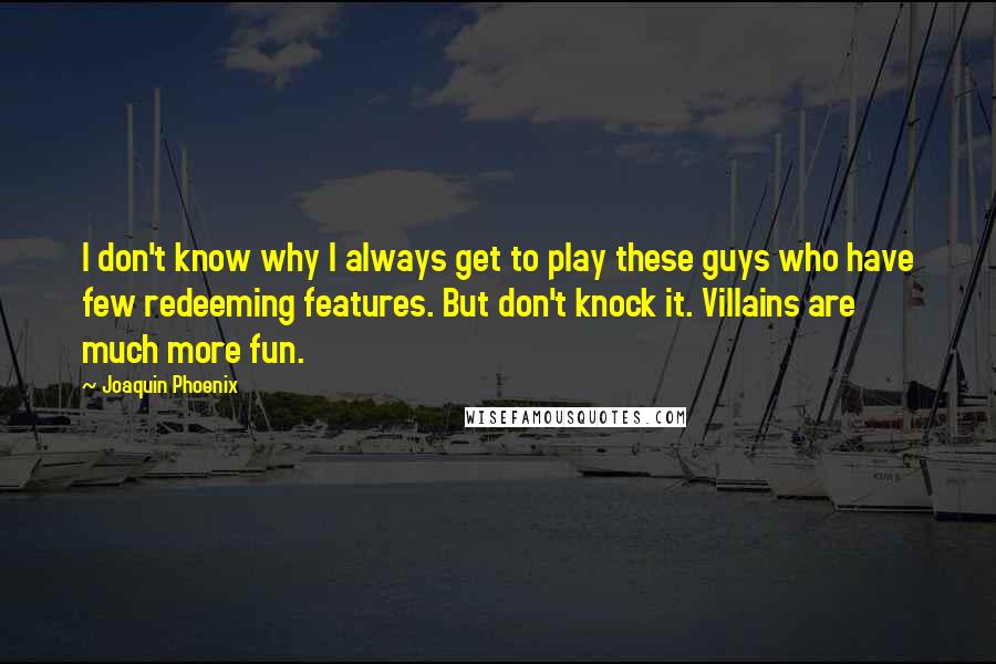Joaquin Phoenix Quotes: I don't know why I always get to play these guys who have few redeeming features. But don't knock it. Villains are much more fun.
