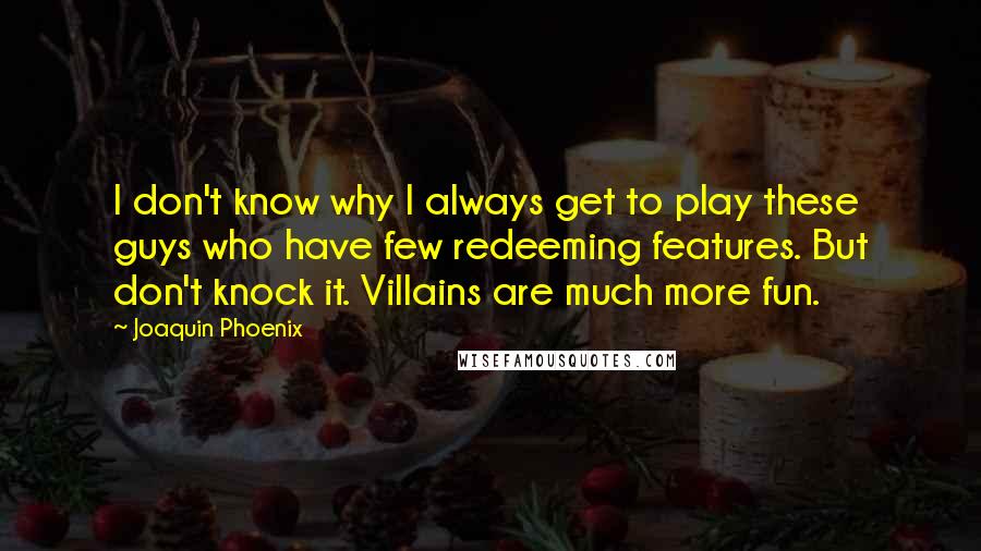 Joaquin Phoenix Quotes: I don't know why I always get to play these guys who have few redeeming features. But don't knock it. Villains are much more fun.