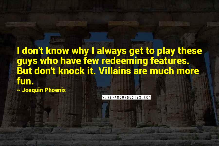 Joaquin Phoenix Quotes: I don't know why I always get to play these guys who have few redeeming features. But don't knock it. Villains are much more fun.