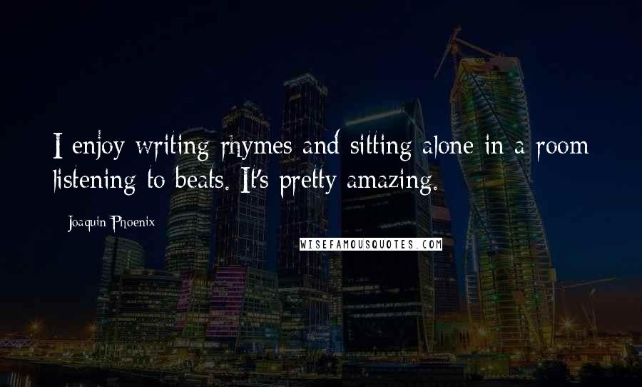 Joaquin Phoenix Quotes: I enjoy writing rhymes and sitting alone in a room listening to beats. It's pretty amazing.