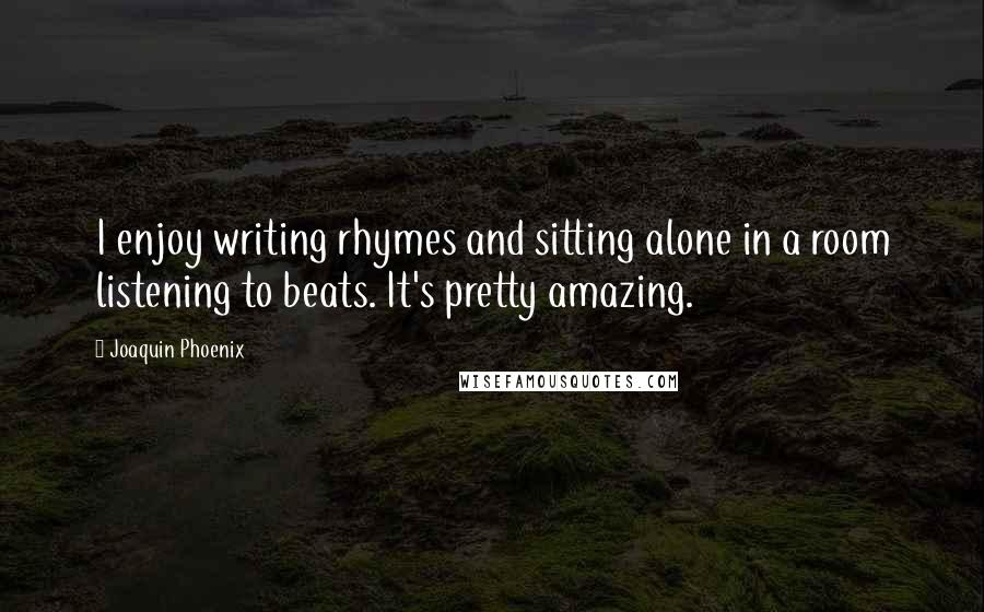 Joaquin Phoenix Quotes: I enjoy writing rhymes and sitting alone in a room listening to beats. It's pretty amazing.