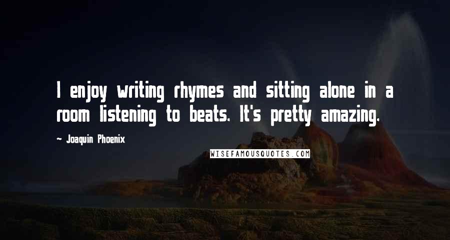 Joaquin Phoenix Quotes: I enjoy writing rhymes and sitting alone in a room listening to beats. It's pretty amazing.