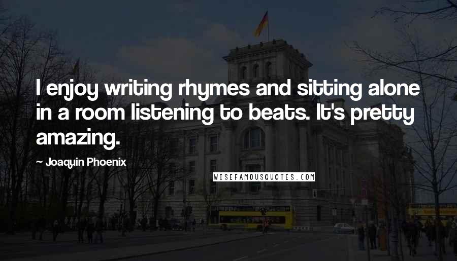 Joaquin Phoenix Quotes: I enjoy writing rhymes and sitting alone in a room listening to beats. It's pretty amazing.