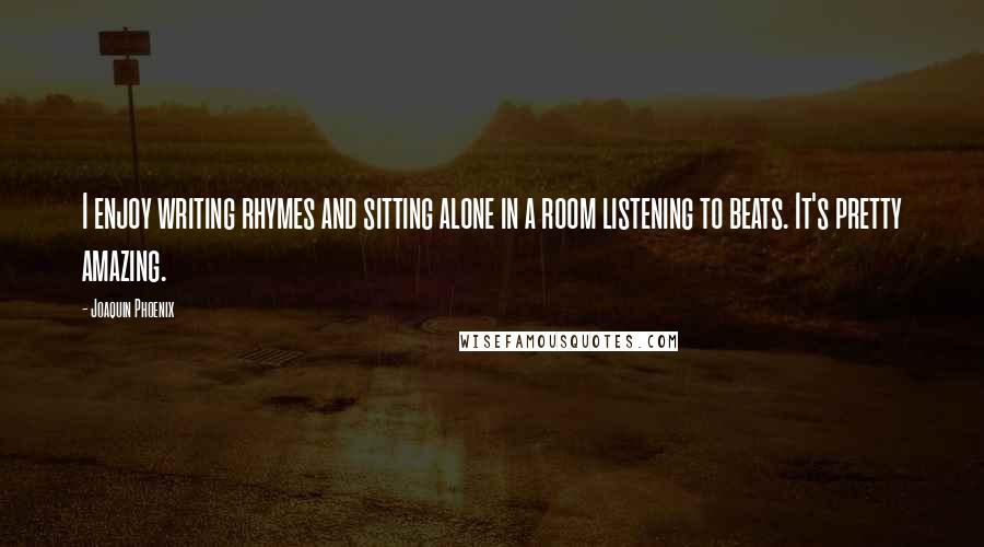 Joaquin Phoenix Quotes: I enjoy writing rhymes and sitting alone in a room listening to beats. It's pretty amazing.