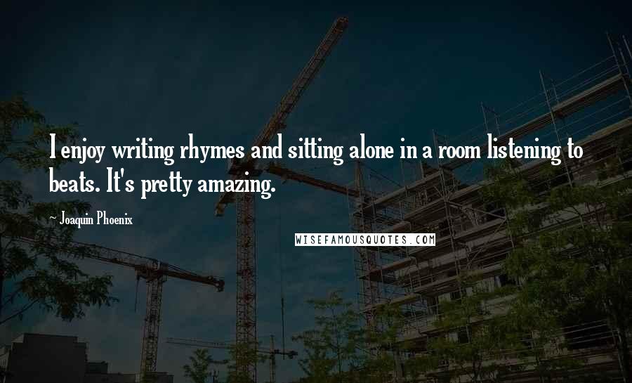 Joaquin Phoenix Quotes: I enjoy writing rhymes and sitting alone in a room listening to beats. It's pretty amazing.