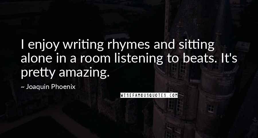 Joaquin Phoenix Quotes: I enjoy writing rhymes and sitting alone in a room listening to beats. It's pretty amazing.