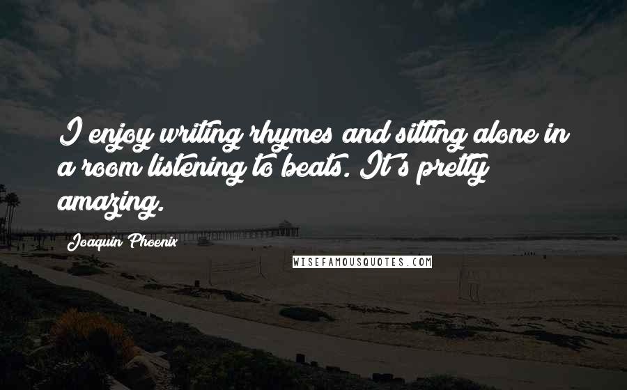 Joaquin Phoenix Quotes: I enjoy writing rhymes and sitting alone in a room listening to beats. It's pretty amazing.