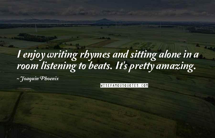 Joaquin Phoenix Quotes: I enjoy writing rhymes and sitting alone in a room listening to beats. It's pretty amazing.