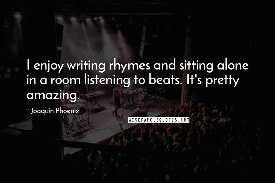 Joaquin Phoenix Quotes: I enjoy writing rhymes and sitting alone in a room listening to beats. It's pretty amazing.