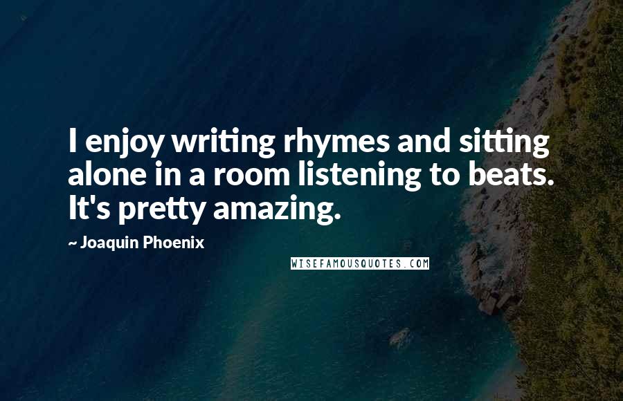 Joaquin Phoenix Quotes: I enjoy writing rhymes and sitting alone in a room listening to beats. It's pretty amazing.