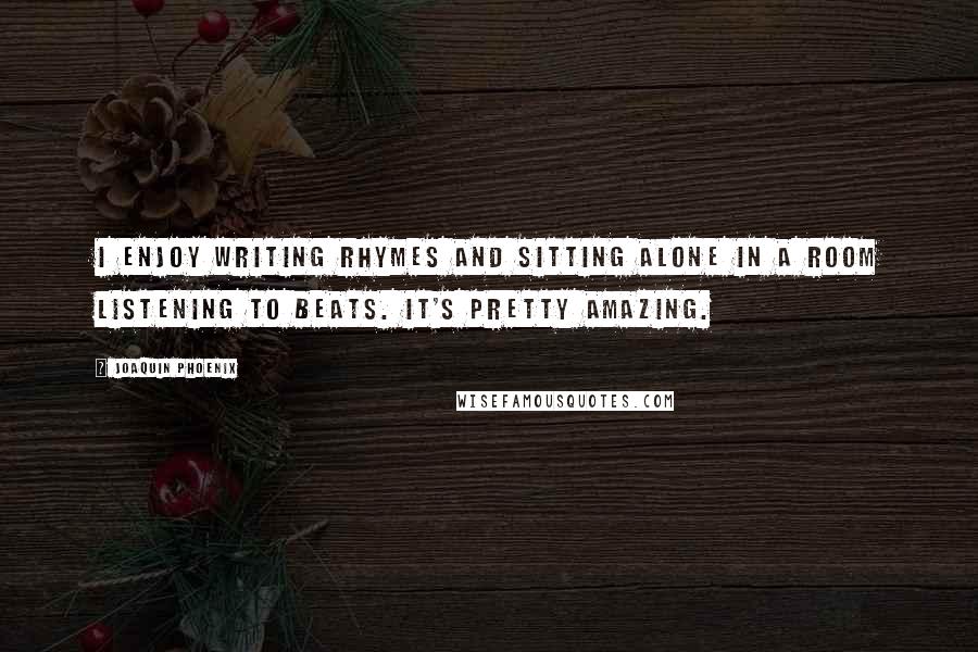 Joaquin Phoenix Quotes: I enjoy writing rhymes and sitting alone in a room listening to beats. It's pretty amazing.