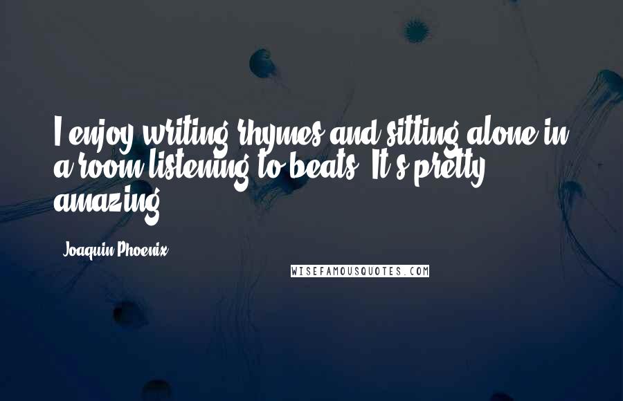 Joaquin Phoenix Quotes: I enjoy writing rhymes and sitting alone in a room listening to beats. It's pretty amazing.