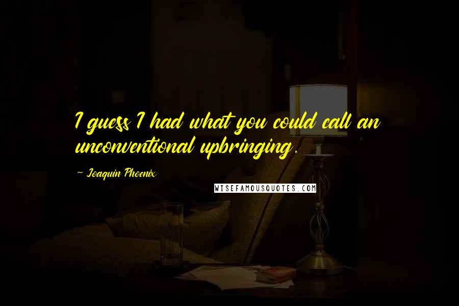 Joaquin Phoenix Quotes: I guess I had what you could call an unconventional upbringing.