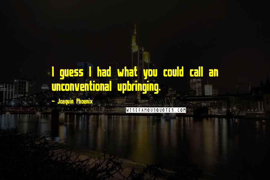 Joaquin Phoenix Quotes: I guess I had what you could call an unconventional upbringing.