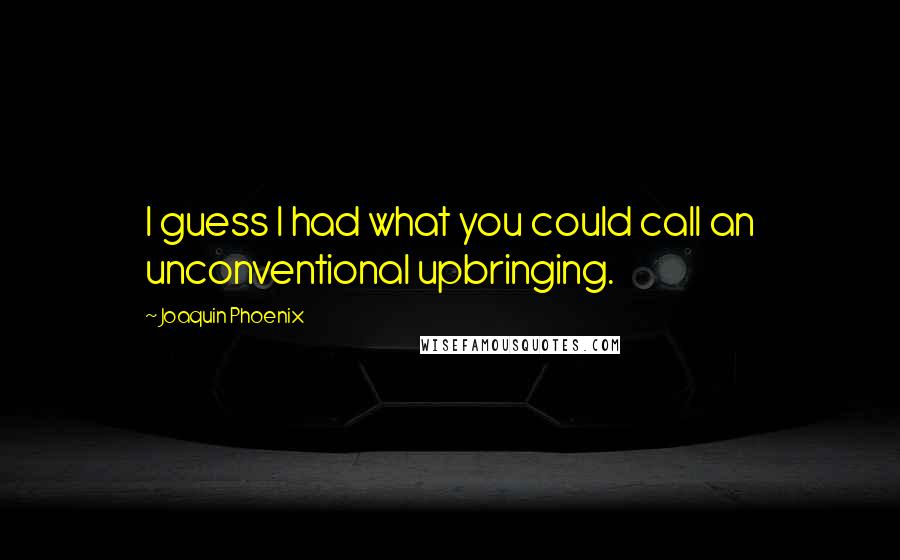 Joaquin Phoenix Quotes: I guess I had what you could call an unconventional upbringing.