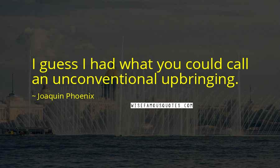 Joaquin Phoenix Quotes: I guess I had what you could call an unconventional upbringing.