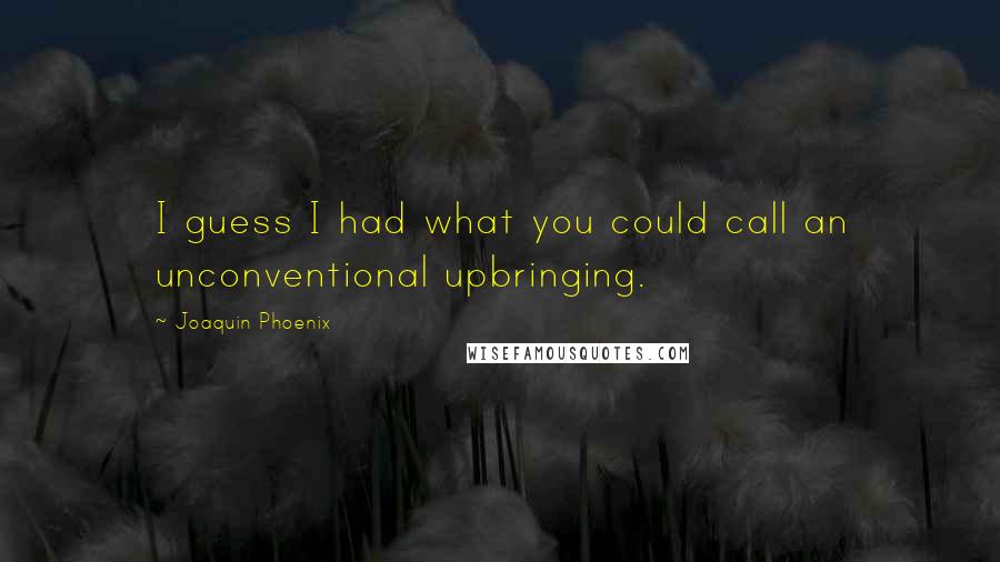 Joaquin Phoenix Quotes: I guess I had what you could call an unconventional upbringing.