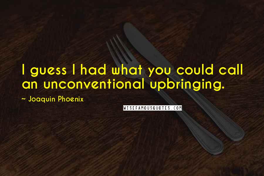 Joaquin Phoenix Quotes: I guess I had what you could call an unconventional upbringing.