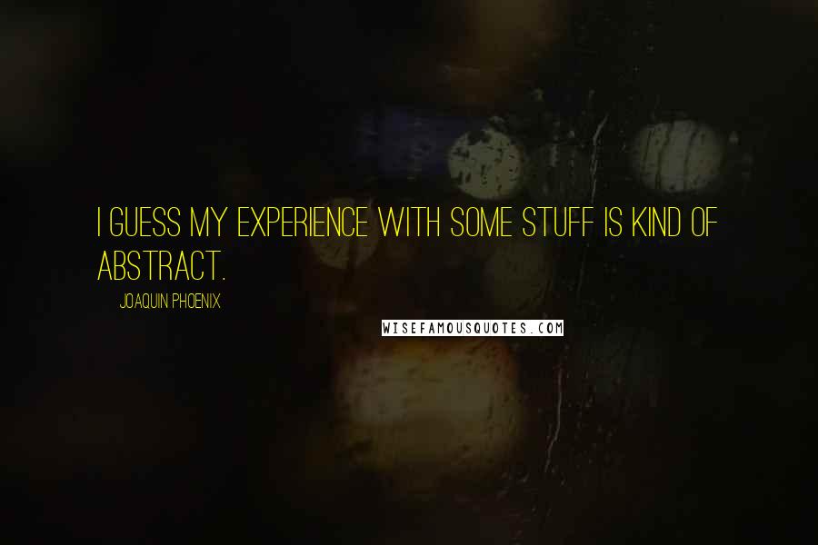 Joaquin Phoenix Quotes: I guess my experience with some stuff is kind of abstract.