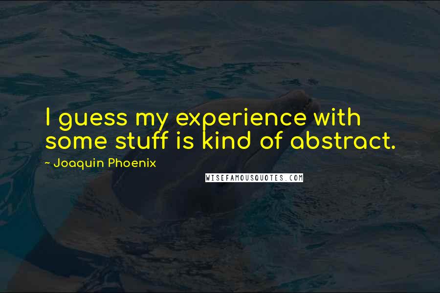 Joaquin Phoenix Quotes: I guess my experience with some stuff is kind of abstract.