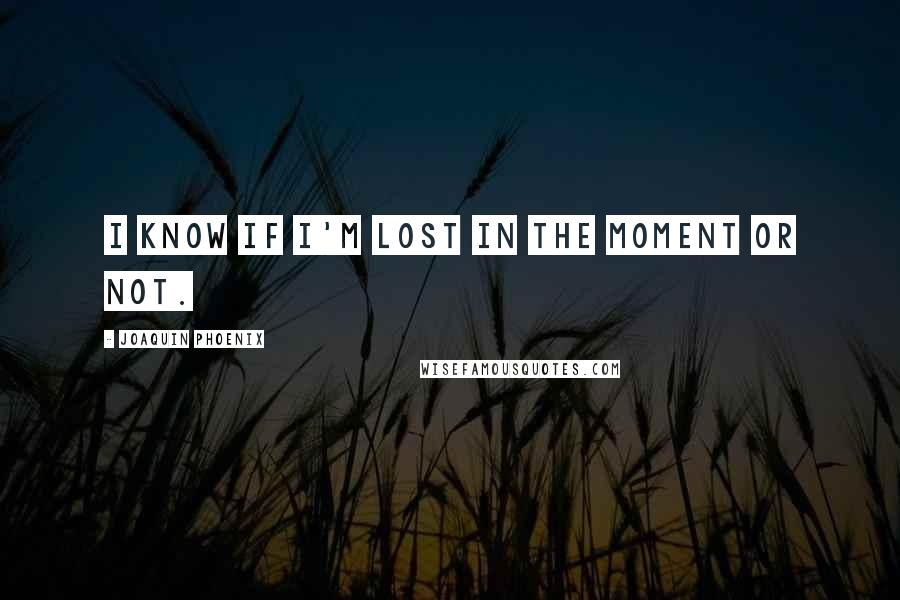 Joaquin Phoenix Quotes: I know if I'm lost in the moment or not.