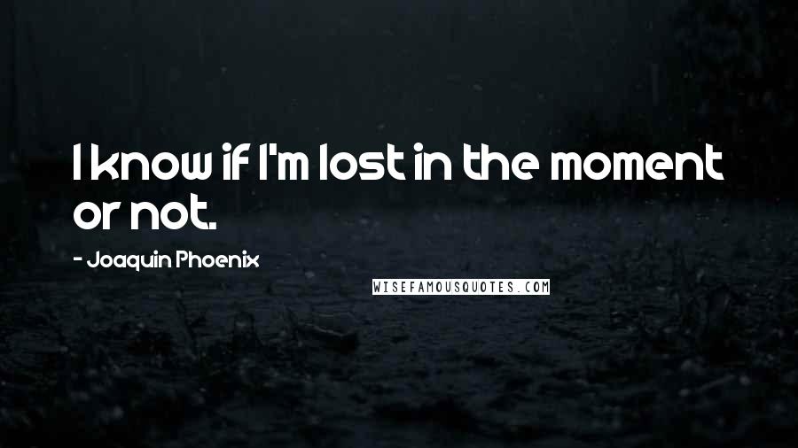 Joaquin Phoenix Quotes: I know if I'm lost in the moment or not.