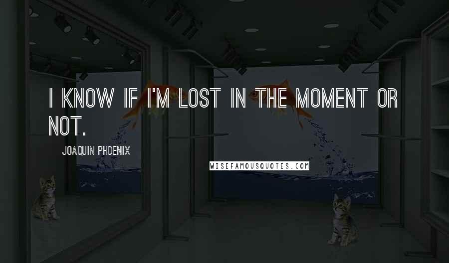 Joaquin Phoenix Quotes: I know if I'm lost in the moment or not.