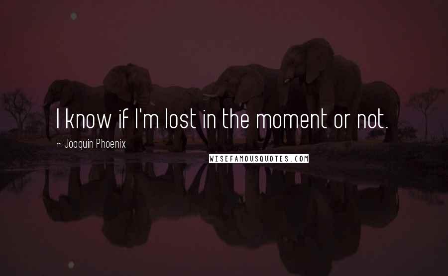 Joaquin Phoenix Quotes: I know if I'm lost in the moment or not.