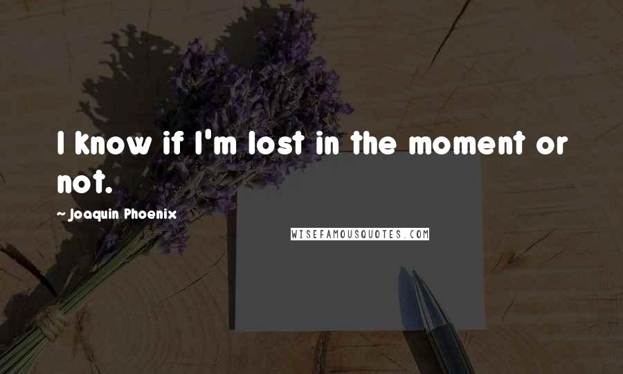 Joaquin Phoenix Quotes: I know if I'm lost in the moment or not.