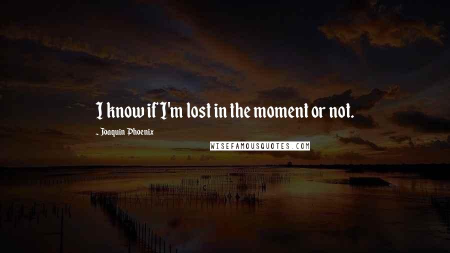 Joaquin Phoenix Quotes: I know if I'm lost in the moment or not.